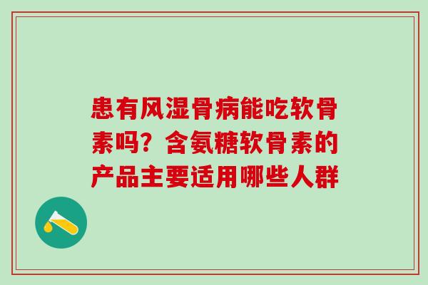 患有风湿骨病能吃软骨素吗？含氨糖软骨素的产品主要适用哪些人群