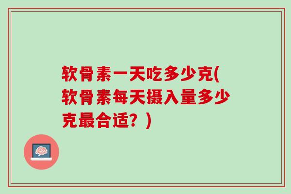 软骨素一天吃多少克(软骨素每天摄入量多少克最合适？)