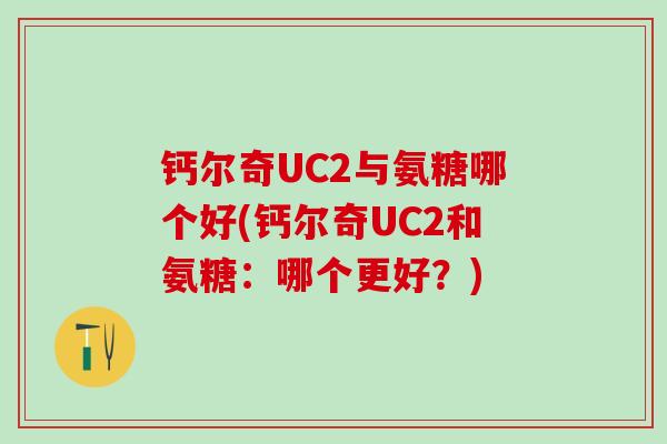 钙尔奇UC2与氨糖哪个好(钙尔奇UC2和氨糖：哪个更好？)