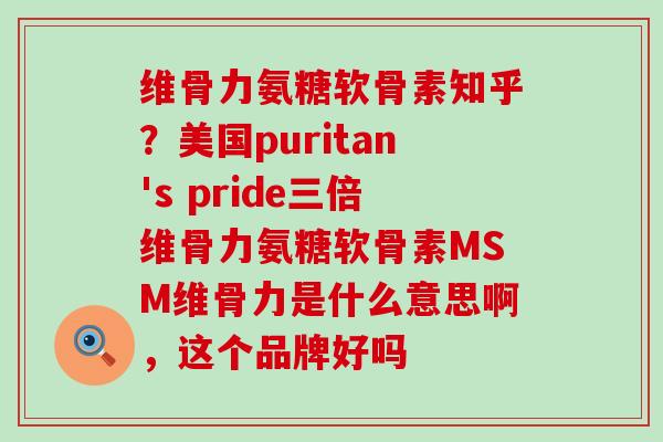 维骨力氨糖软骨素知乎？美国puritan's pride三倍维骨力氨糖软骨素MSM维骨力是什么意思啊，这个品牌好吗