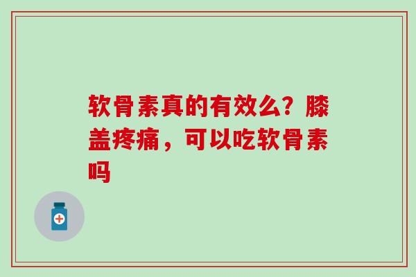 软骨素真的有效么？膝盖疼痛，可以吃软骨素吗