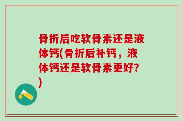骨折后吃软骨素还是液体钙(骨折后补钙，液体钙还是软骨素更好？)