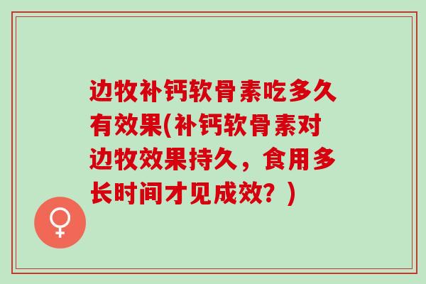 边牧补钙软骨素吃多久有效果(补钙软骨素对边牧效果持久，食用多长时间才见成效？)
