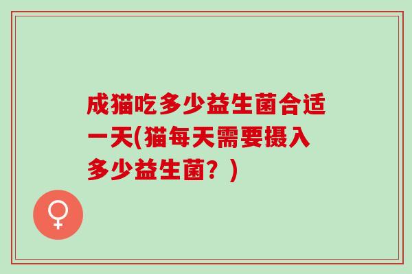 成猫吃多少益生菌合适一天(猫每天需要摄入多少益生菌？)