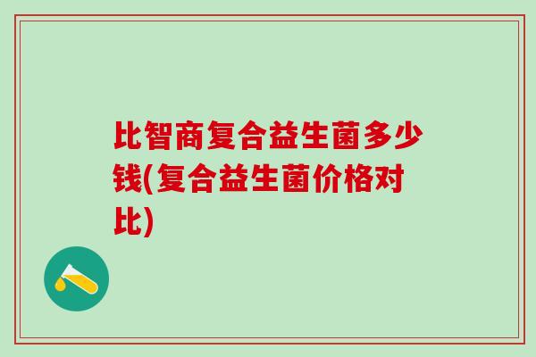 比智商复合益生菌多少钱(复合益生菌价格对比)