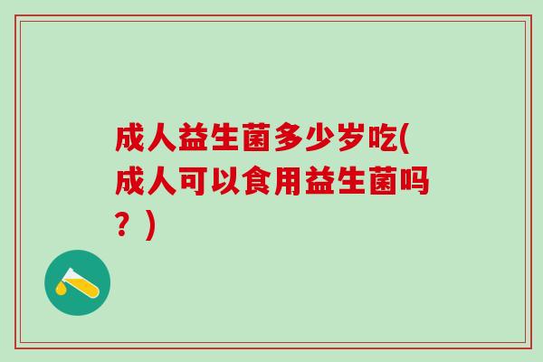 成人益生菌多少岁吃(成人可以食用益生菌吗？)