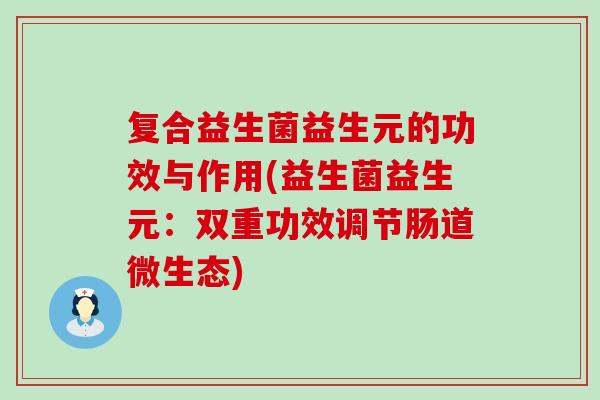 复合益生菌益生元的功效与作用(益生菌益生元：双重功效调节肠道微生态)
