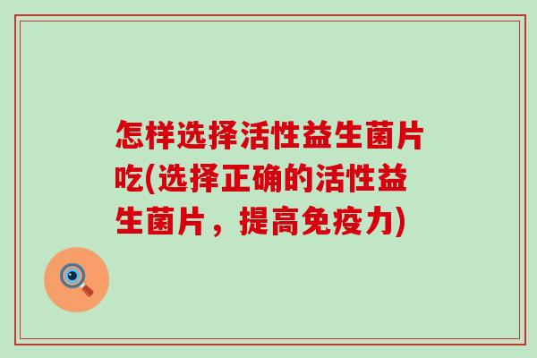 怎样选择活性益生菌片吃(选择正确的活性益生菌片，提高免疫力)