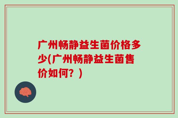 广州畅静益生菌价格多少(广州畅静益生菌售价如何？)