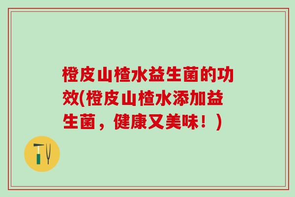 橙皮山楂水益生菌的功效(橙皮山楂水添加益生菌，健康又美味！)