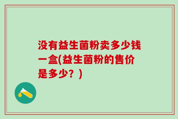 没有益生菌粉卖多少钱一盒(益生菌粉的售价是多少？)