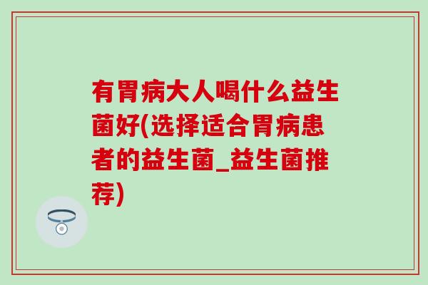 有胃病大人喝什么益生菌好(选择适合胃病患者的益生菌_益生菌推荐)