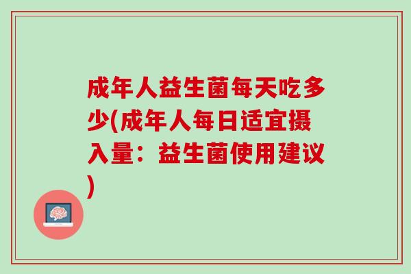 成年人益生菌每天吃多少(成年人每日适宜摄入量：益生菌使用建议)