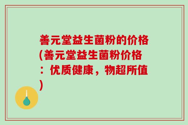 善元堂益生菌粉的价格(善元堂益生菌粉价格：优质健康，物超所值)