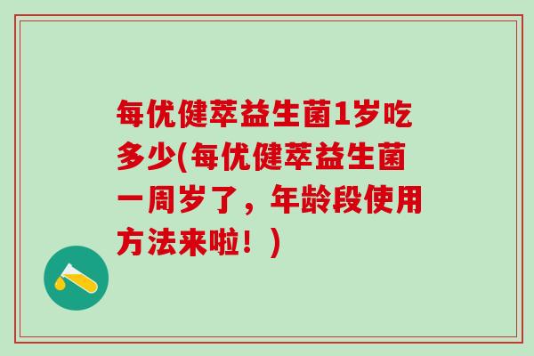 每优健萃益生菌1岁吃多少(每优健萃益生菌一周岁了，年龄段使用方法来啦！)