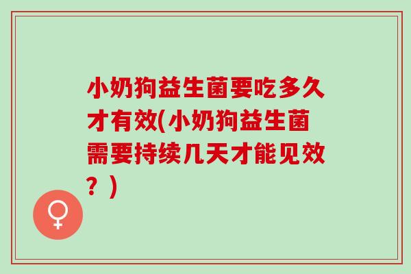 小奶狗益生菌要吃多久才有效(小奶狗益生菌需要持续几天才能见效？)