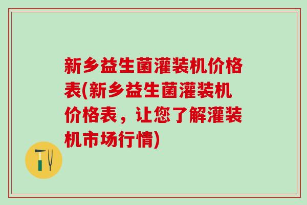 新乡益生菌灌装机价格表(新乡益生菌灌装机价格表，让您了解灌装机市场行情)