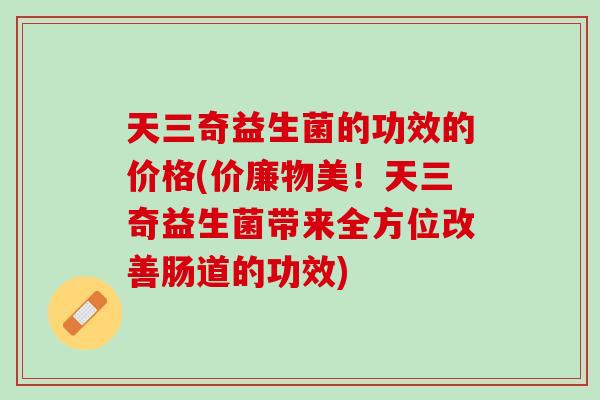 天三奇益生菌的功效的价格(价廉物美！天三奇益生菌带来全方位改善肠道的功效)