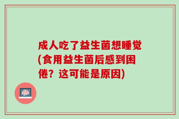 成人吃了益生菌想睡觉(食用益生菌后感到困倦？这可能是原因)