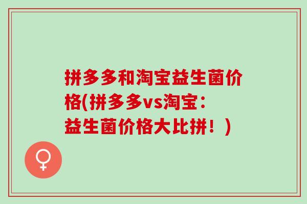 拼多多和淘宝益生菌价格(拼多多vs淘宝：益生菌价格大比拼！)