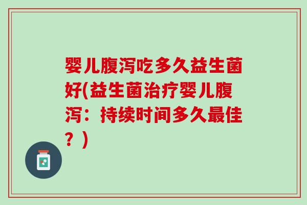 婴儿腹泻吃多久益生菌好(益生菌治疗婴儿腹泻：持续时间多久最佳？)