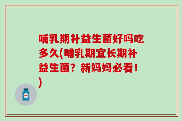 哺乳期补益生菌好吗吃多久(哺乳期宜长期补益生菌？新妈妈必看！)