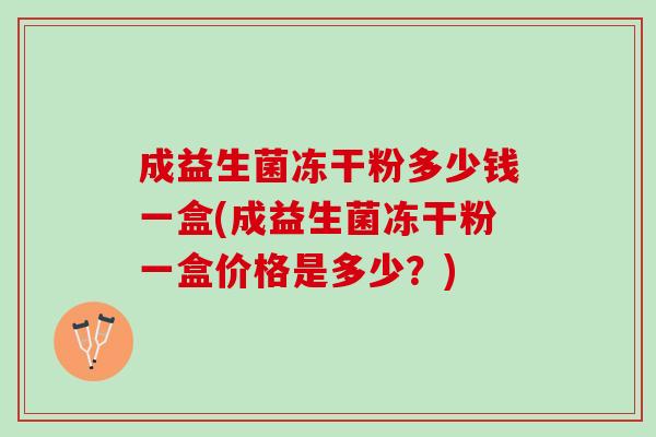 成益生菌冻干粉多少钱一盒(成益生菌冻干粉一盒价格是多少？)