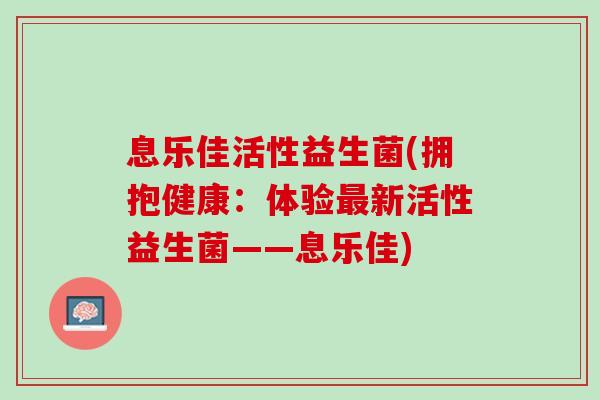息乐佳活性益生菌(拥抱健康：体验最新活性益生菌——息乐佳)
