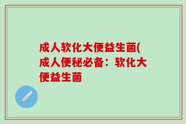 成人软化大便益生菌(成人便秘必备：软化大便益生菌