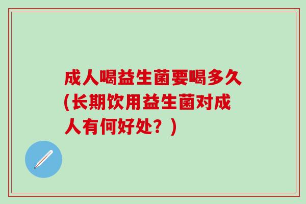 成人喝益生菌要喝多久(长期饮用益生菌对成人有何好处？)