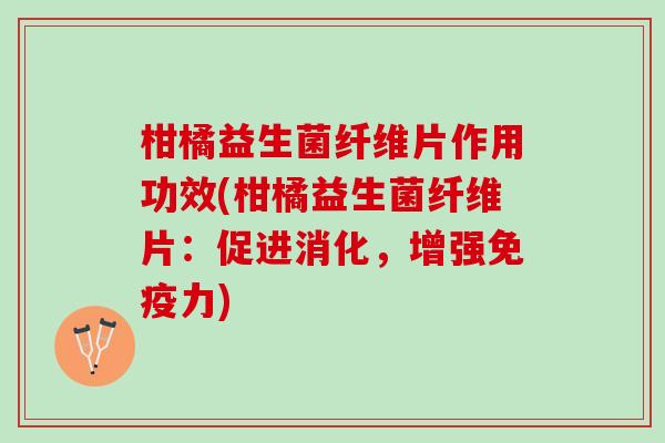 柑橘益生菌纤维片作用功效(柑橘益生菌纤维片：促进消化，增强免疫力)