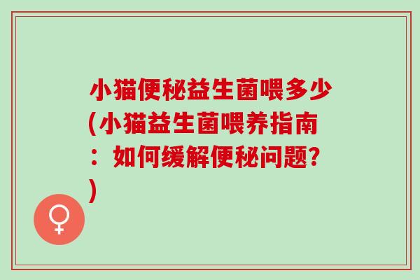 小猫便秘益生菌喂多少(小猫益生菌喂养指南：如何缓解便秘问题？)