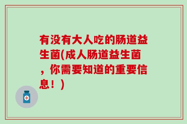 有没有大人吃的肠道益生菌(成人肠道益生菌，你需要知道的重要信息！)