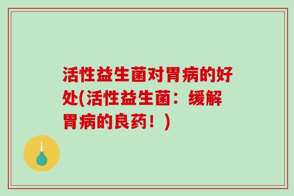 活性益生菌对胃病的好处(活性益生菌：缓解胃病的良药！)