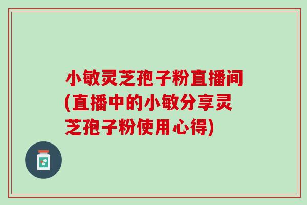 小敏灵芝孢子粉直播间(直播中的小敏分享灵芝孢子粉使用心得)