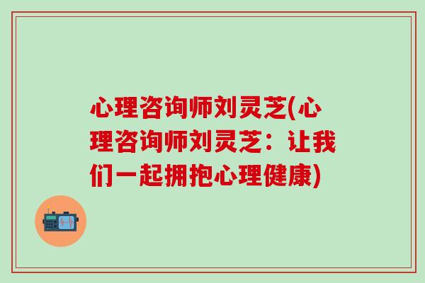 心理咨询师刘灵芝(心理咨询师刘灵芝：让我们一起拥抱心理健康)