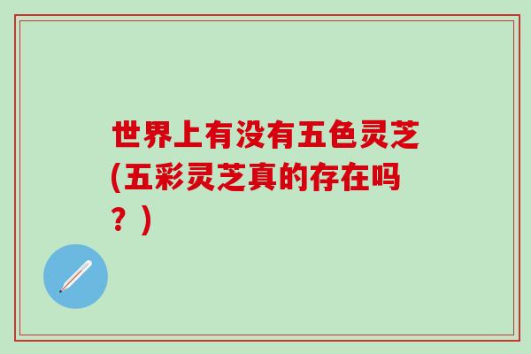 世界上有没有五色灵芝(五彩灵芝真的存在吗？)