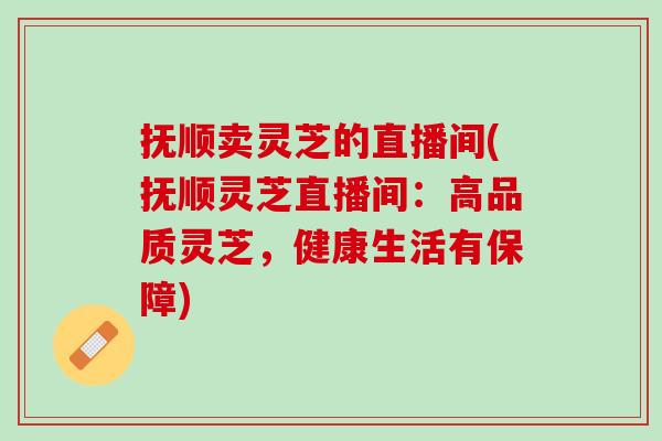 抚顺卖灵芝的直播间(抚顺灵芝直播间：高品质灵芝，健康生活有保障)