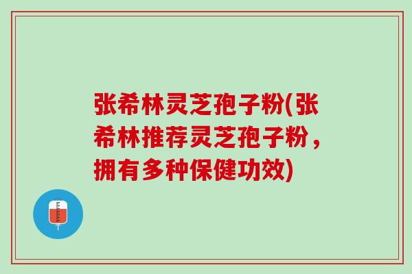 张希林灵芝孢子粉(张希林推荐灵芝孢子粉，拥有多种保健功效)