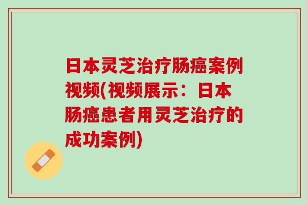 日本灵芝治疗肠癌案例视频(视频展示：日本肠癌患者用灵芝治疗的成功案例)