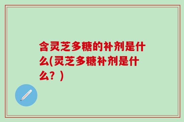 含灵芝多糖的补剂是什么(灵芝多糖补剂是什么?) 含灵芝多糖的补剂是什么(灵芝多糖补剂是什么?)