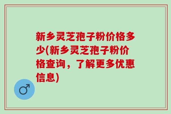 新乡灵芝孢子粉价格多少(新乡灵芝孢子粉价格查询，了解更多优惠信息)