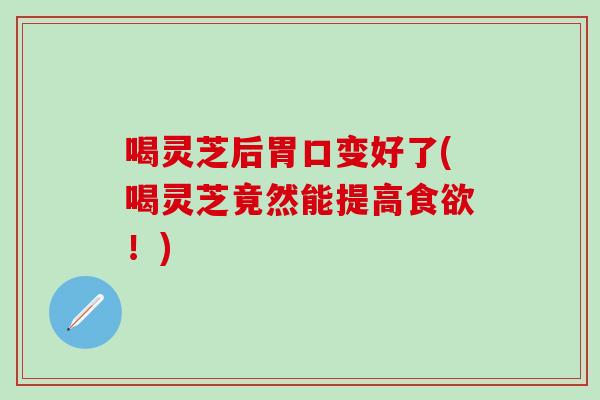 喝灵芝后胃口变好了(喝灵芝竟然能提高食欲！)