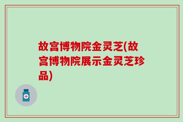 故宫博物院金灵芝(故宫博物院展示金灵芝珍品)