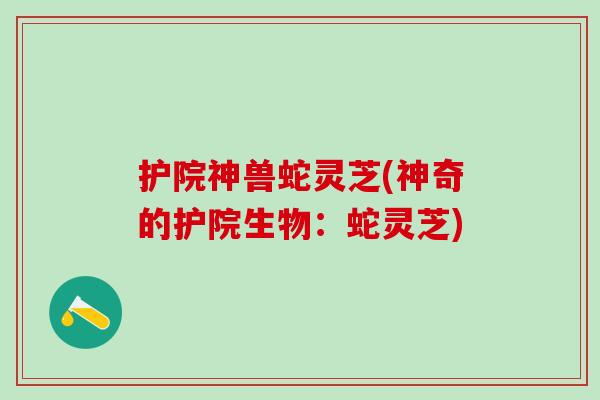 护院神兽蛇灵芝(神奇的护院生物：蛇灵芝)
