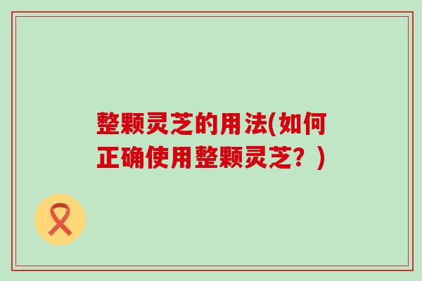 整颗灵芝的用法(如何正确使用整颗灵芝？)