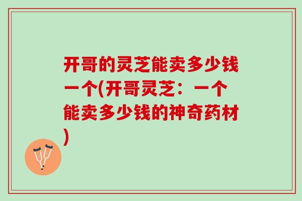 开哥的灵芝能卖多少钱一个(开哥灵芝：一个能卖多少钱的神奇药材)
