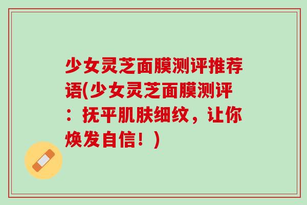 少女灵芝面膜测评推荐语(少女灵芝面膜测评：抚平肌肤细纹，让你焕发自信！)