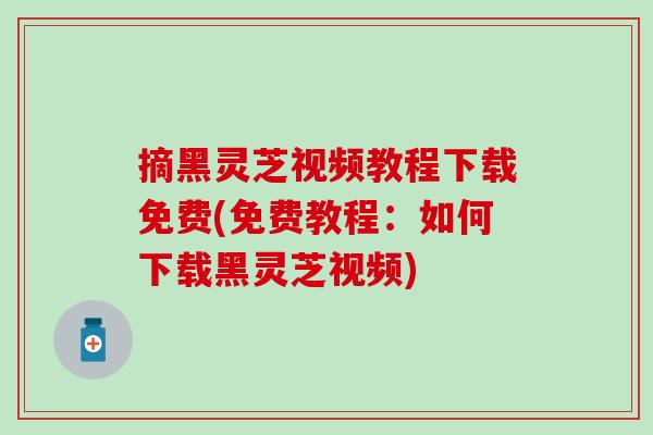 摘黑灵芝视频教程下载免费(免费教程：如何下载黑灵芝视频)