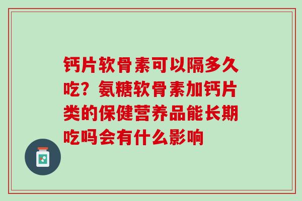 钙片软骨素可以隔多久吃？氨糖软骨素加钙片类的保健营养品能长期吃吗会有什么影响